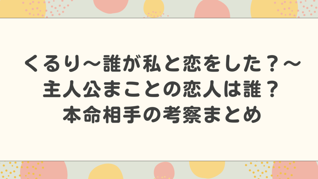 くるり～誰が私と恋をした？～主人公まことの恋人は誰？本命相手の考察まとめ