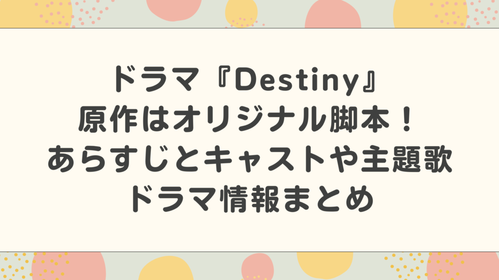 ドラマDestiny原作はオリジナル脚本！あらすじとキャストや主題歌などドラマ情報まとめ