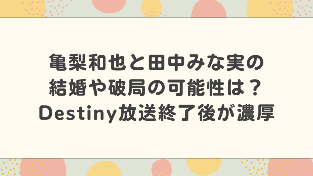 亀梨和也と田中みな実の結婚はいつで破局の可能性はある？Destiny放送終了後が濃厚