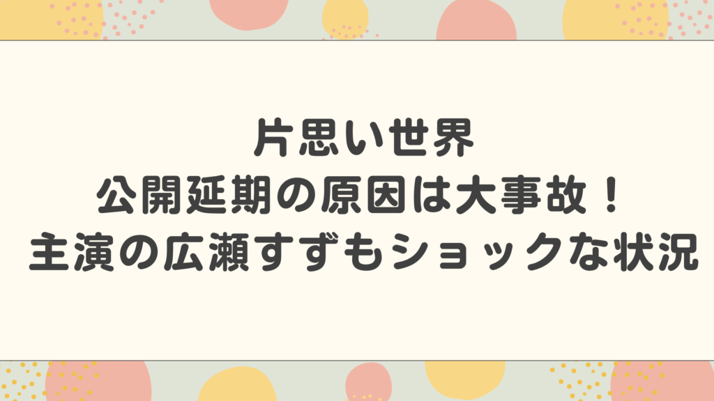 片思い世界の公開延期の原因は大事故！主演の広瀬すずもショックな状況