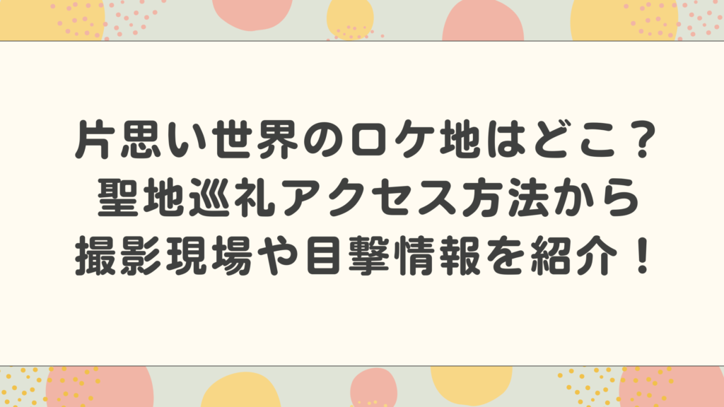 片思い世界のロケ地はどこ？聖地巡礼アクセス方法から撮影現場や目撃情報を紹介！