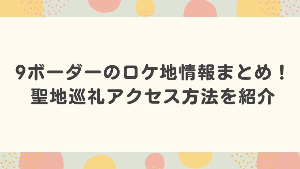 9ボーダーのロケ地情報まとめ！聖地巡礼アクセス方法を紹介