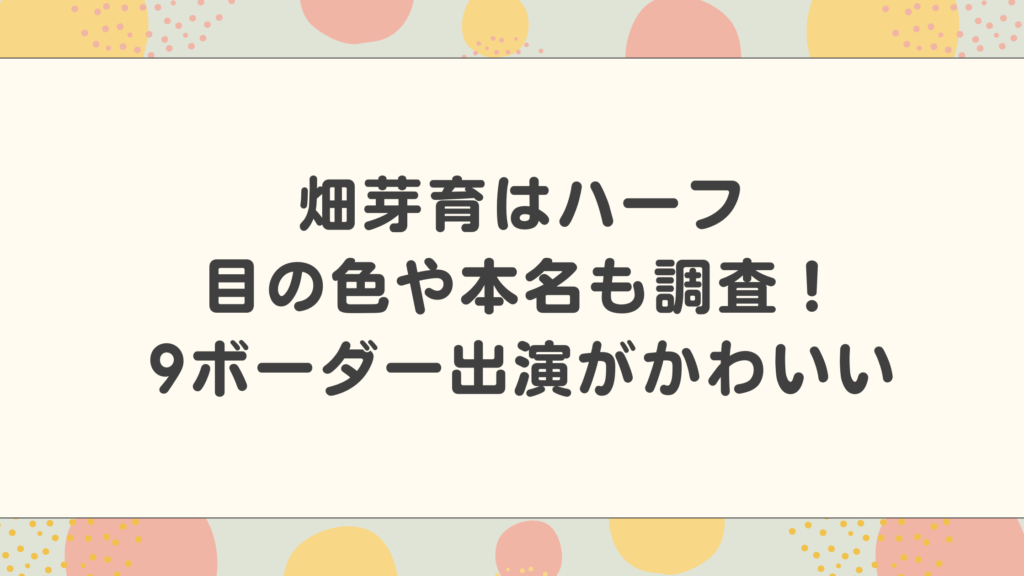 畑芽育はハーフが目の色や本名も調査！9ボーダー出演がかわいい