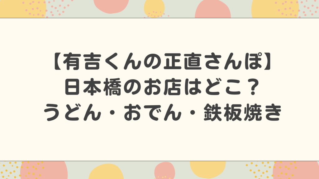 【有吉くんの正直さんぽ】日本橋のお店はどこ？うどん・おでん・鉄板焼きの情報まとめ