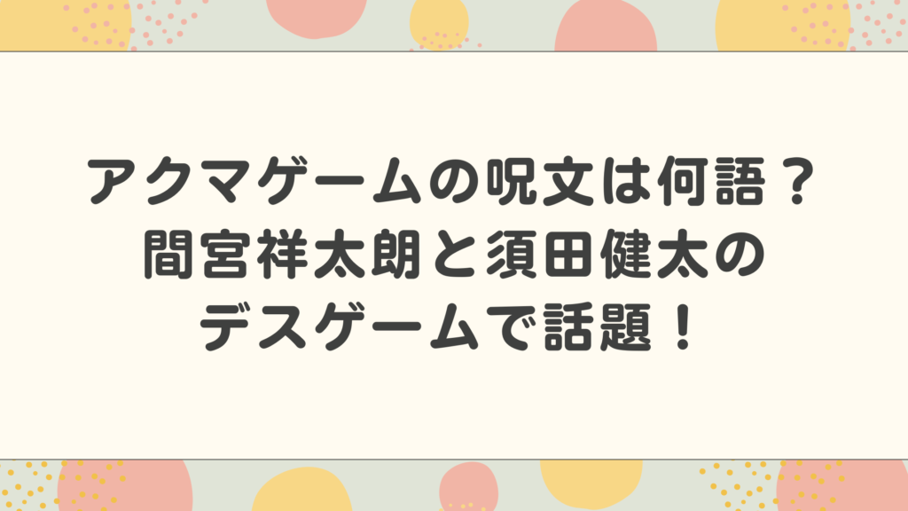 アクマゲームの呪文は何語？間宮祥太朗と須田健太のデスゲームで話題！