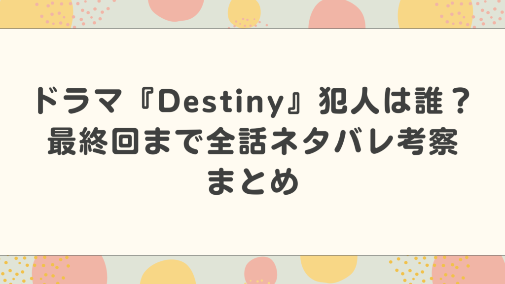 ドラマ『Destiny』犯人は誰？最終回まで全話ネタバレ考察まとめ