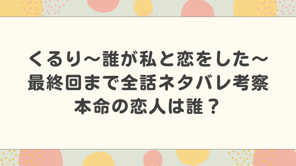 くるり〜誰が私と恋をした〜最終回まで全話ネタバレ考察まとめ！本命の恋人は誰？