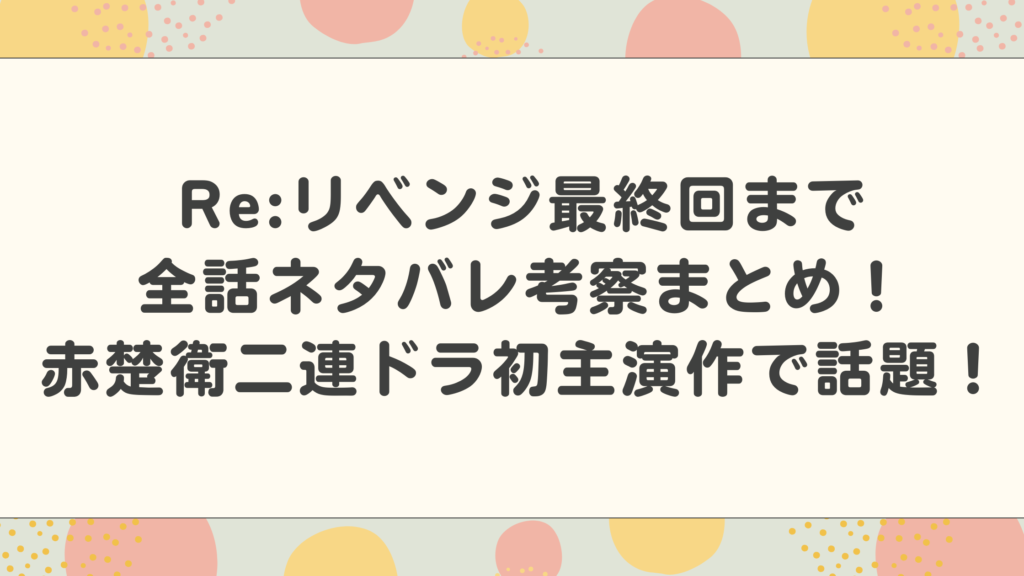 Re:リベンジ最終回まで全話ネタバレ考察まとめ！赤楚衛二連ドラ初主演作で話題！