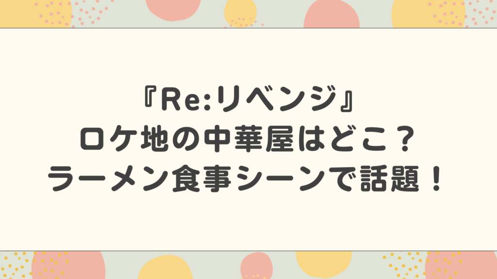 『Re:リベンジ』ロケ地の中華屋はどこ？赤楚衛二のラーメン食事シーンで話題！