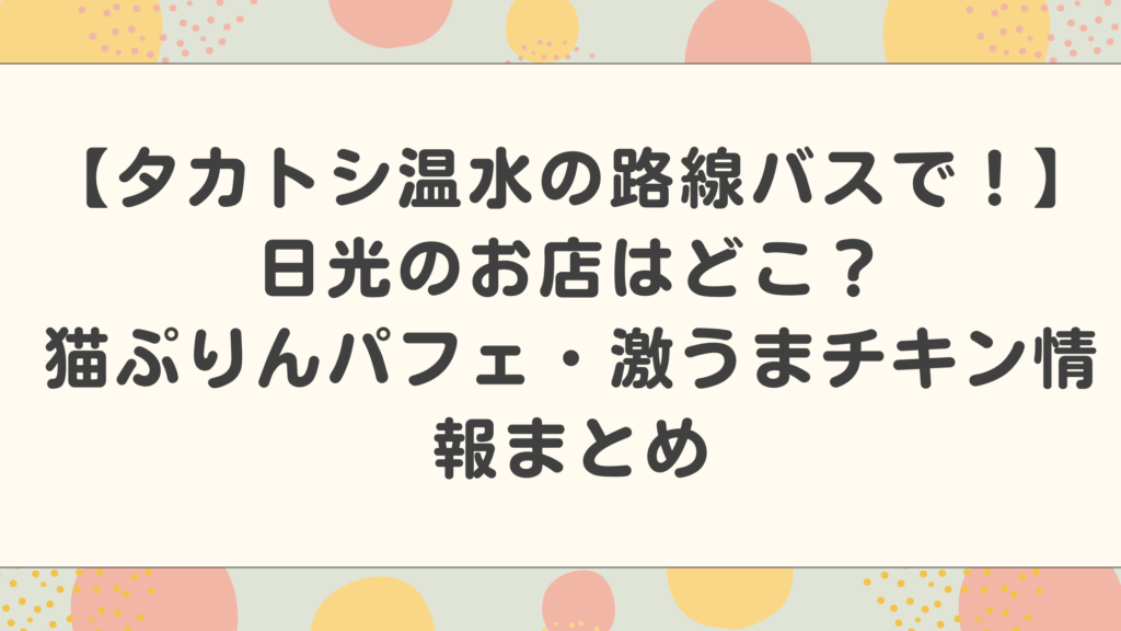 【タカトシ温水の路線バスで！】日光のお店はどこ？猫ぷりんパフェ・激うまチキンの情報まとめ