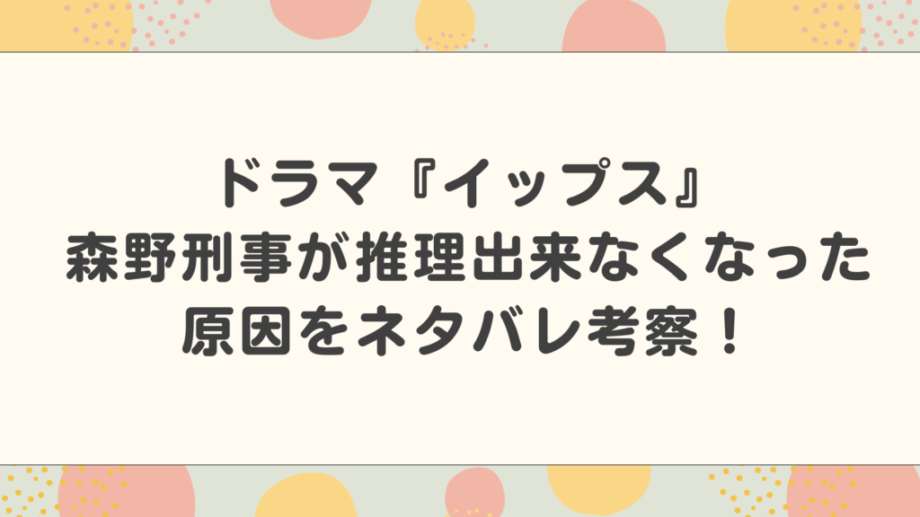 ドラマ『イップス』森野刑事が推理出来なくなった原因をネタバレ考察！