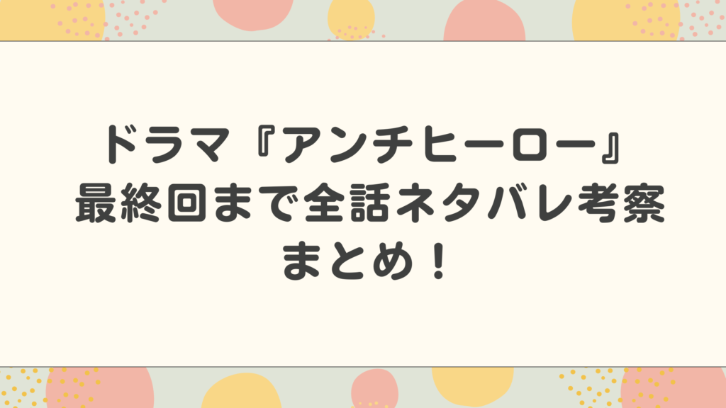 ドラマ『アンチヒーロー』最終回まで全話ネタバレ考察まとめ！