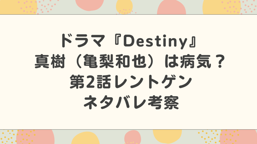 ドラマ『Destiny』真樹（亀梨和也）の病気は胆嚢がん！結末ネタバレ考察まとめ