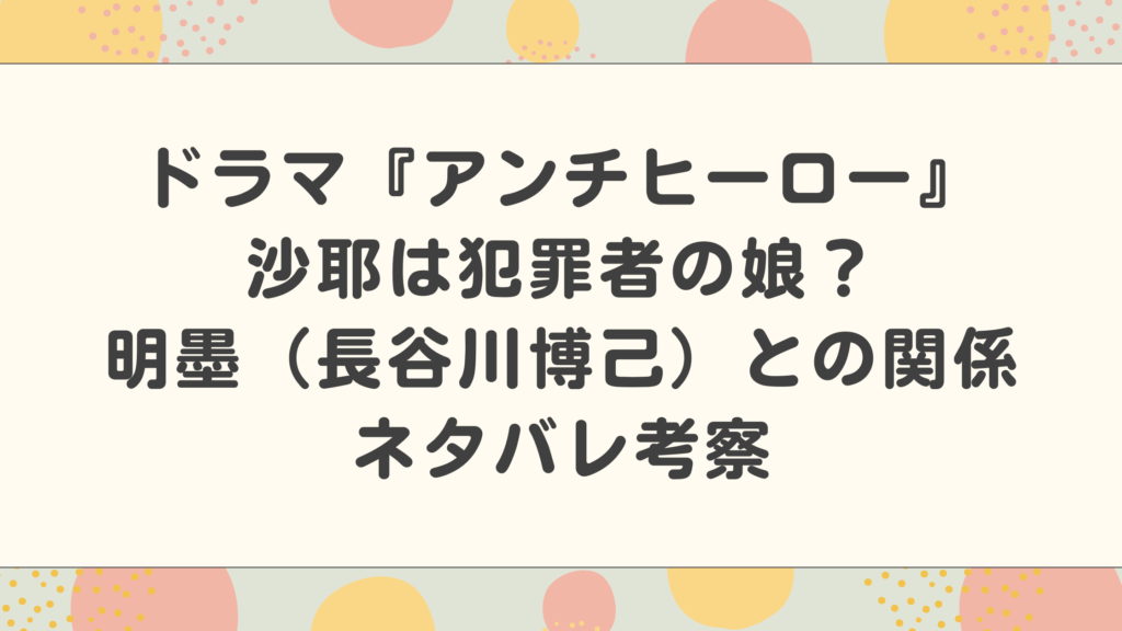 ドラマ『アンチヒーロー』沙耶は受刑者の娘？明墨（長谷川博己）との関係をネタバレ考察