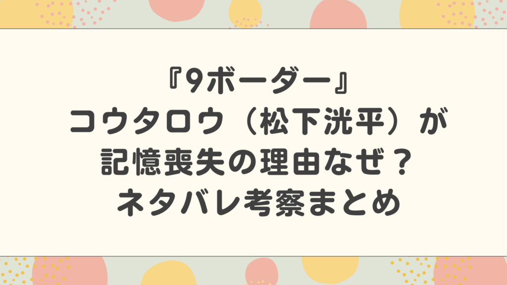 『9ボーダー』コウタロウ（松下洸平）が記憶喪失の理由はなぜ？ネタバレ考察まとめ