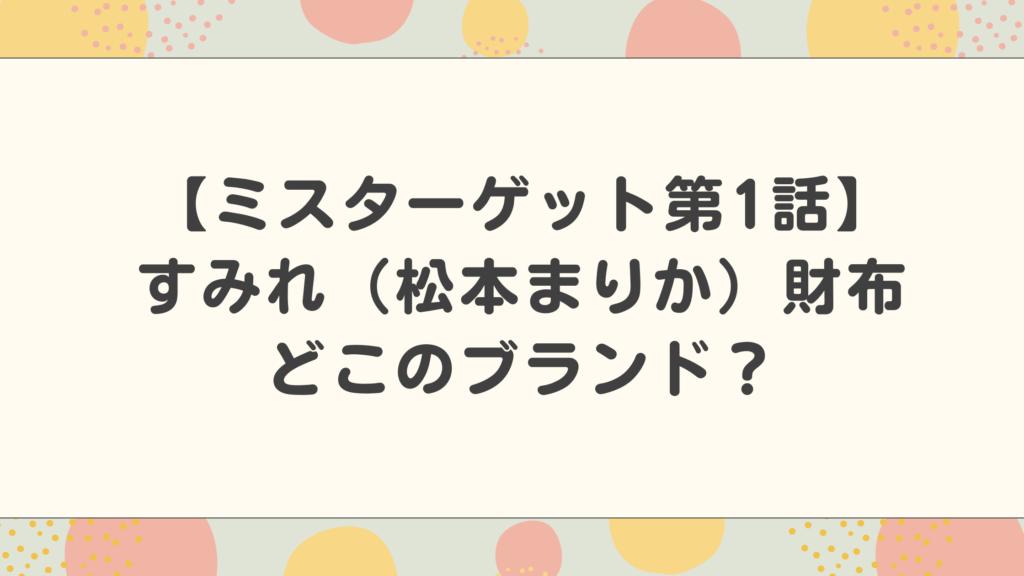 【ミスターゲット第1話】すみれ（松本まりか）財布はどこのブランド？情報まとめ