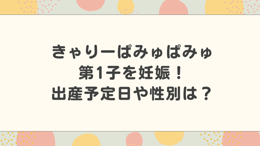 きゃりーぱみゅぱみゅ第1子の出産予定日や性別は？妊娠情報まとめ