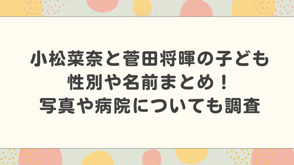 小松菜奈と菅田将暉の子どもの性別や名前まとめ！写真や病院についても調査