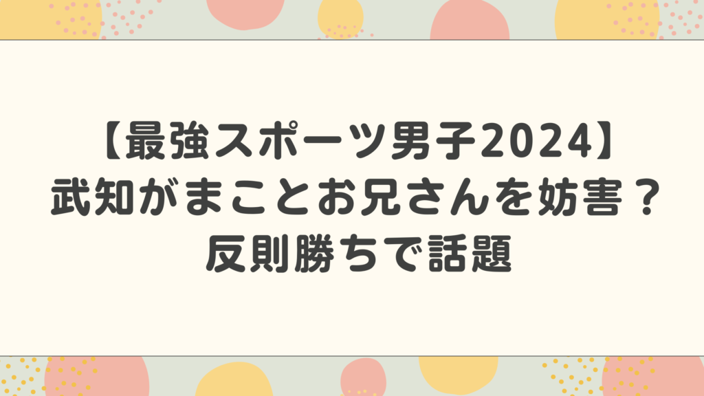 【スポ男2024動画あり】武知海青がまことお兄さんを妨害？反則勝ちで話題