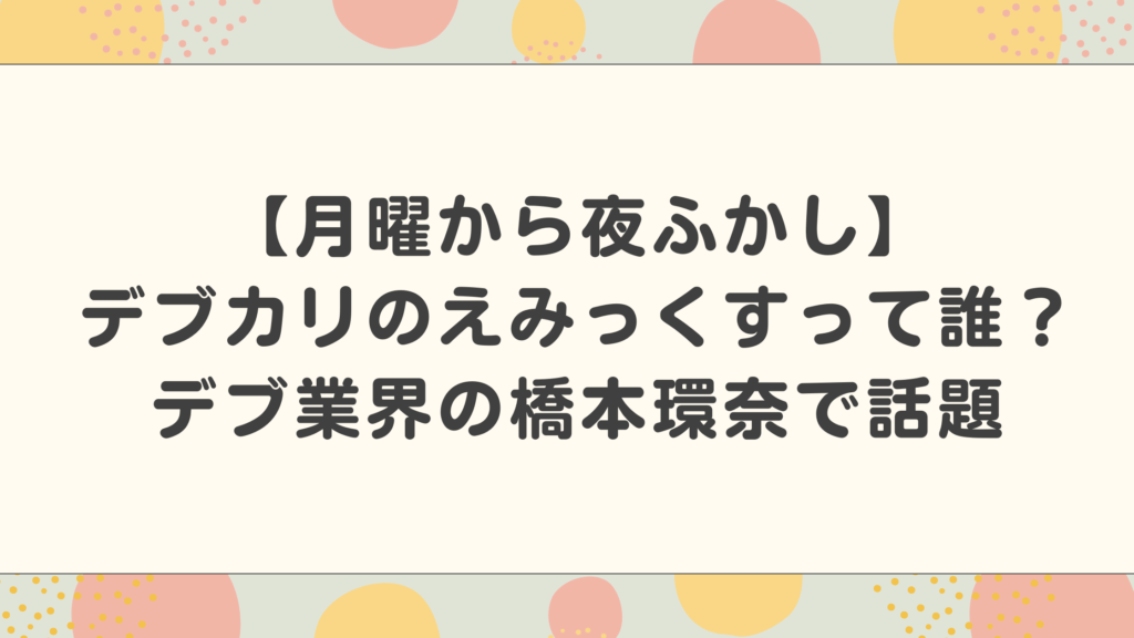 【月曜から夜ふかし】デブカリのえみっくすって誰？デブ業界の橋本環奈で年齢さば読みが話題