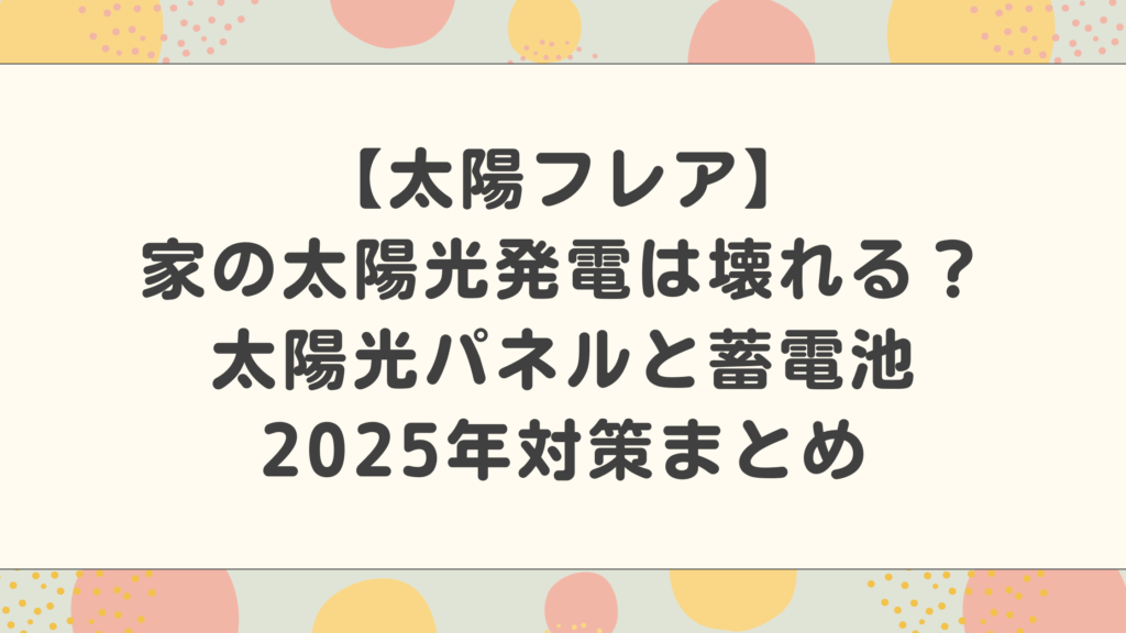 太陽フレアで家の太陽光発電は壊れる？太陽光パネルと蓄電池2025年対策まとめ