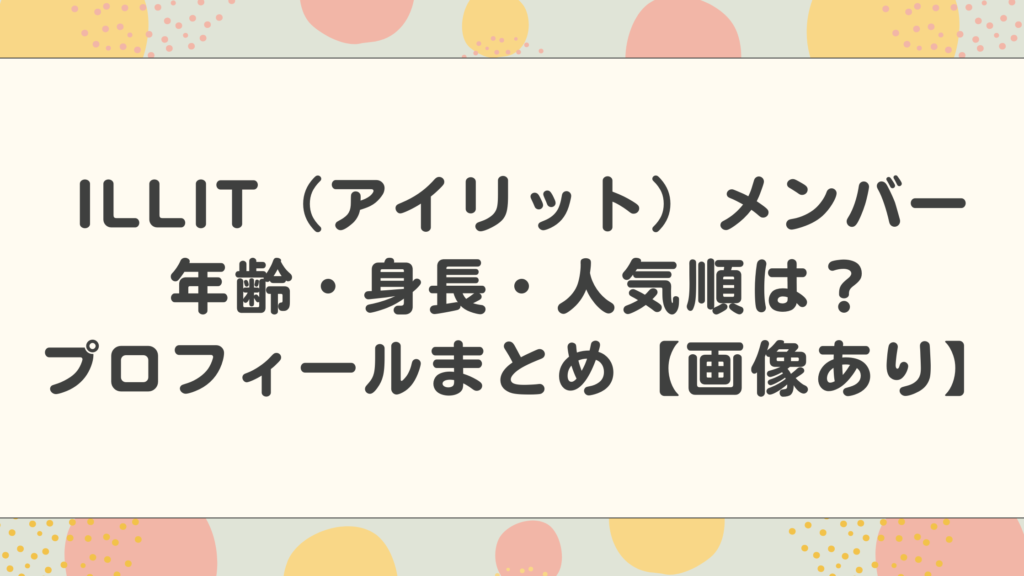 ILLIT（アイリット）メンバーの年齢・身長・人気順は？プロフィールまとめ【画像あり】