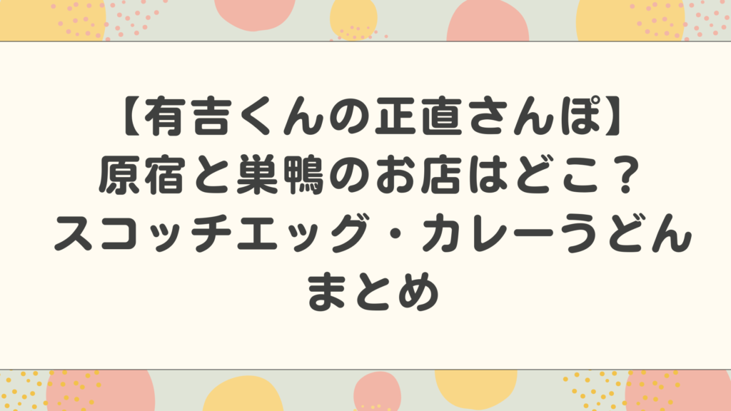 【有吉くんの正直さんぽ】原宿と巣鴨のお店はどこ？（スコッチエッグ・カレーうどん）まとめ