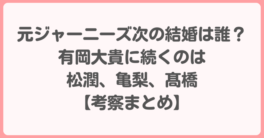 元ジャーニーズ次の結婚は誰？有岡大貴に続くのは松潤、亀梨、髙橋が濃厚【考察まとめ】