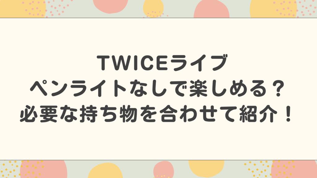 TWICEライブペンライトなしで楽しめる？必要な持ち物を合わせて紹介！