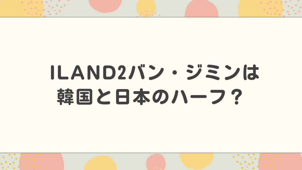 ILAND2バンジミンは韓国と日本のハーフ？キレイすぎてやばい