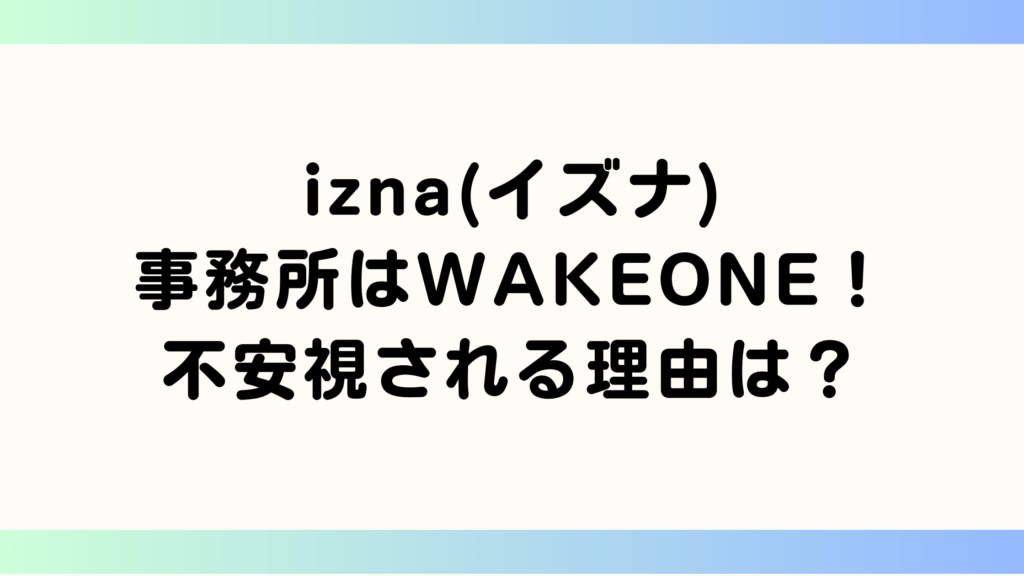 izna(イズナ)事務所はWAKEONE！不安視される理由は？