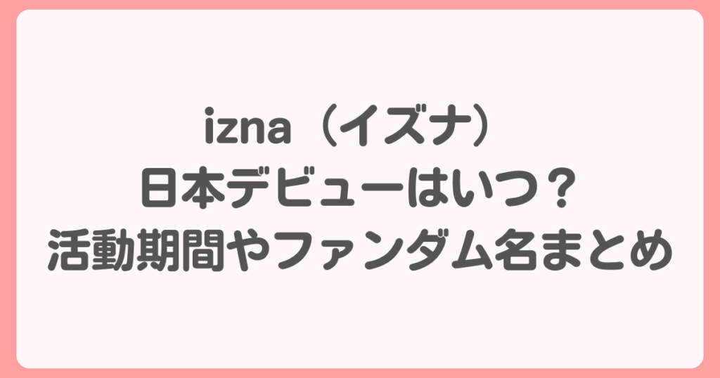 izna（イズナ）日本デビューはいつ？活動期間やファンダム名まとめ