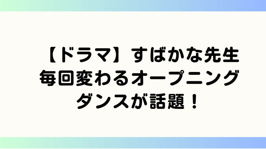 ドラマすばかな先生のオープニングダンスが話題！毎回変わるダンスに注目